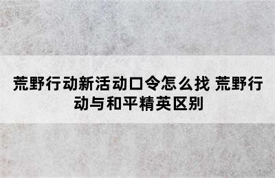 荒野行动新活动口令怎么找 荒野行动与和平精英区别